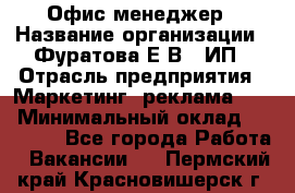 Офис-менеджер › Название организации ­ Фуратова Е.В., ИП › Отрасль предприятия ­ Маркетинг, реклама, PR › Минимальный оклад ­ 20 000 - Все города Работа » Вакансии   . Пермский край,Красновишерск г.